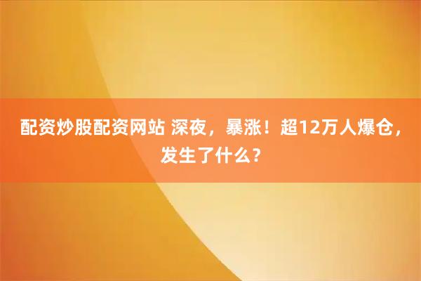 配资炒股配资网站 深夜，暴涨！超12万人爆仓，发生了什么？