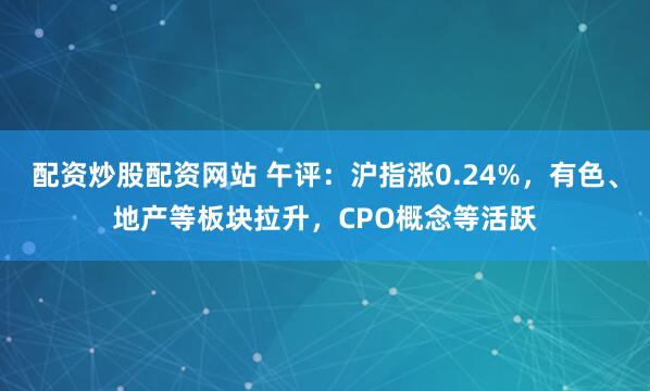 配资炒股配资网站 午评：沪指涨0.24%，有色、地产等板块拉升，CPO概念等活跃