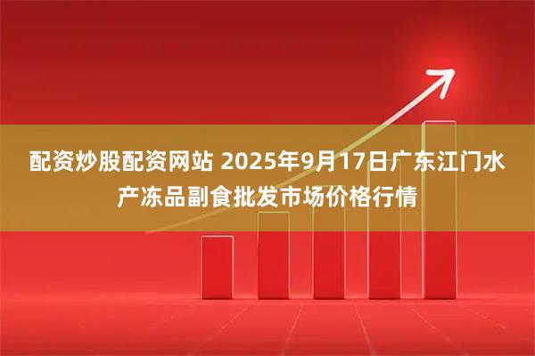配资炒股配资网站 2025年9月17日广东江门水产冻品副食批发市场价格行情