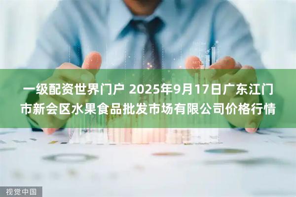 一级配资世界门户 2025年9月17日广东江门市新会区水果食品批发市场有限公司价格行情