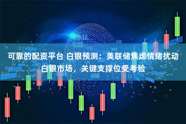 可靠的配资平台 白银预测：美联储焦虑情绪扰动白银市场，关键支撑位受考验