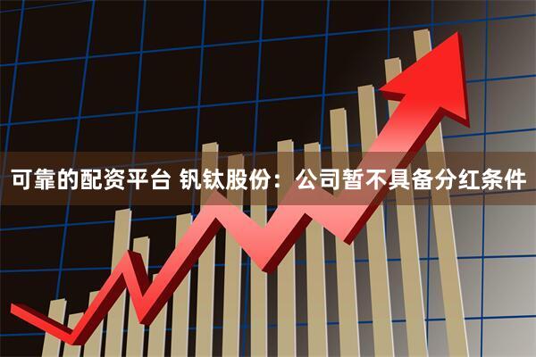 可靠的配资平台 钒钛股份：公司暂不具备分红条件