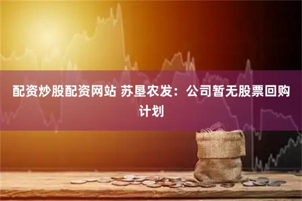 配资炒股配资网站 苏垦农发：公司暂无股票回购计划