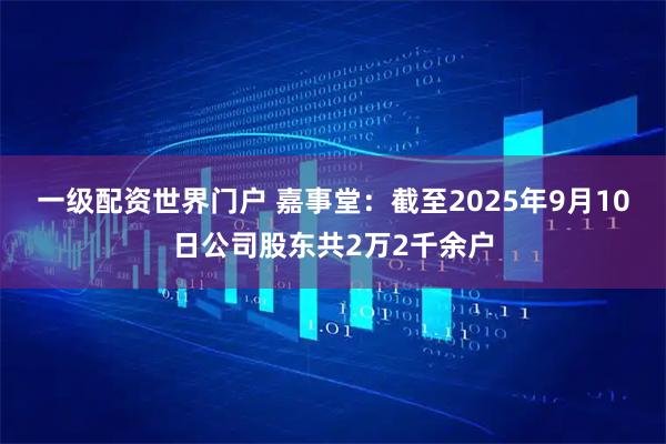 一级配资世界门户 嘉事堂：截至2025年9月10日公司股东共2万2千余户