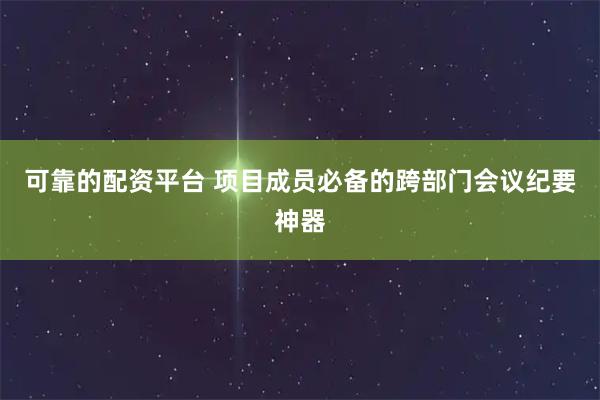 可靠的配资平台 项目成员必备的跨部门会议纪要神器