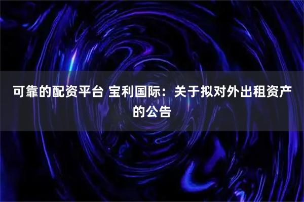 可靠的配资平台 宝利国际：关于拟对外出租资产的公告
