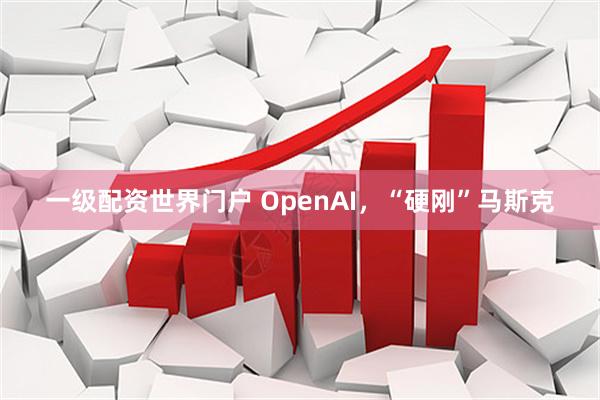 一级配资世界门户 OpenAI，“硬刚”马斯克