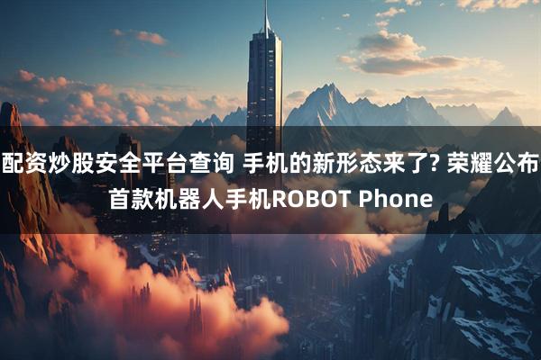 配资炒股安全平台查询 手机的新形态来了? 荣耀公布首款机器人手机ROBOT Phone