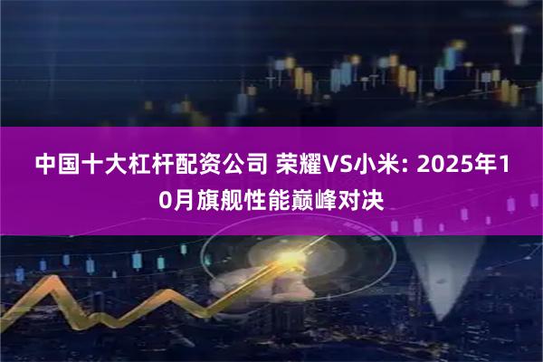 中国十大杠杆配资公司 荣耀VS小米: 2025年10月旗舰性能巅峰对决
