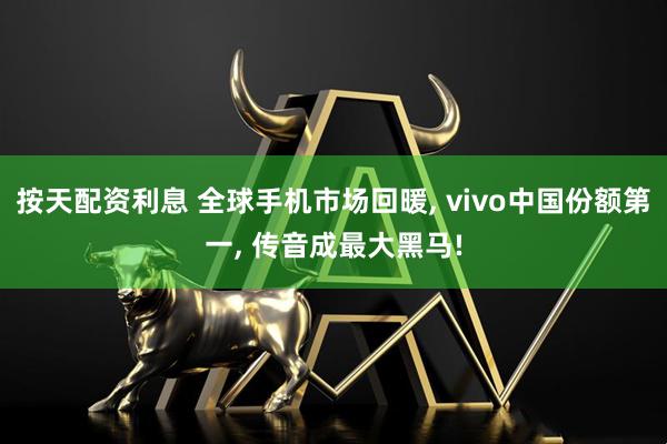 按天配资利息 全球手机市场回暖, vivo中国份额第一, 传音成最大黑马!
