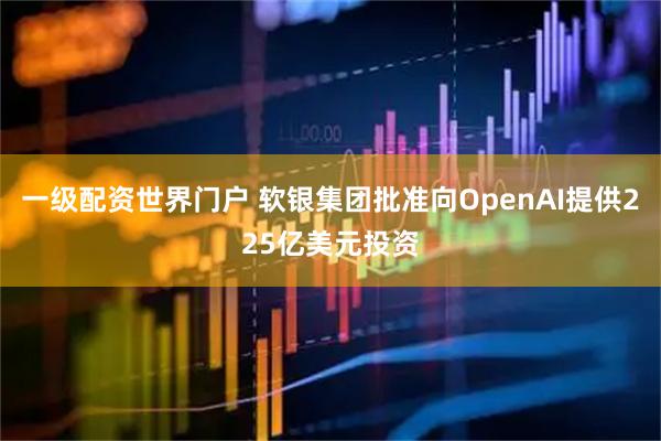 一级配资世界门户 软银集团批准向OpenAI提供225亿美元投资