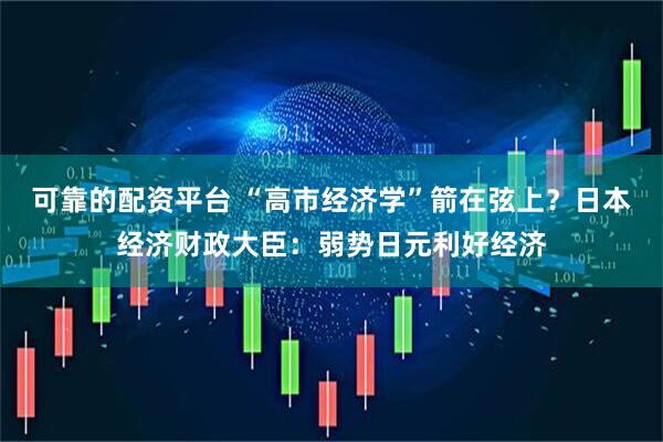 可靠的配资平台 “高市经济学”箭在弦上？日本经济财政大臣：弱势日元利好经济