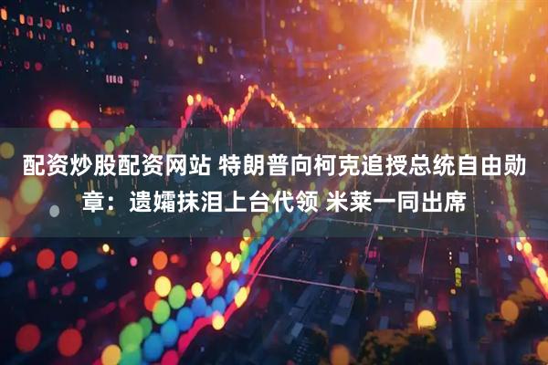 配资炒股配资网站 特朗普向柯克追授总统自由勋章：遗孀抹泪上台代领 米莱一同出席