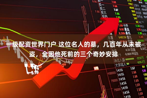 一级配资世界门户 这位名人的墓，几百年从未被盗，全因他死前的三个奇妙安排