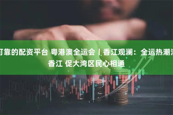 可靠的配资平台 粤港澳全运会丨香江观澜：全运热潮涌香江 促大湾区民心相通