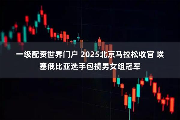 一级配资世界门户 2025北京马拉松收官 埃塞俄比亚选手包揽男女组冠军