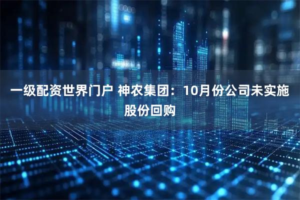 一级配资世界门户 神农集团：10月份公司未实施股份回购