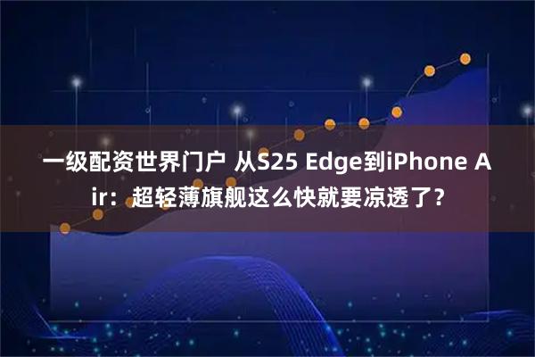 一级配资世界门户 从S25 Edge到iPhone Air：超轻薄旗舰这么快就要凉透了？