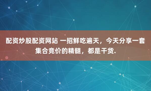 配资炒股配资网站 一招鲜吃遍天，今天分享一套集合竞价的精髓，都是干货.