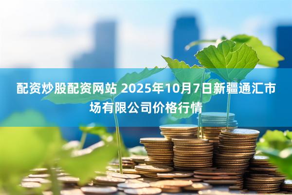 配资炒股配资网站 2025年10月7日新疆通汇市场有限公司价格行情