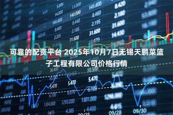 可靠的配资平台 2025年10月7日无锡天鹏菜篮子工程有限公司价格行情