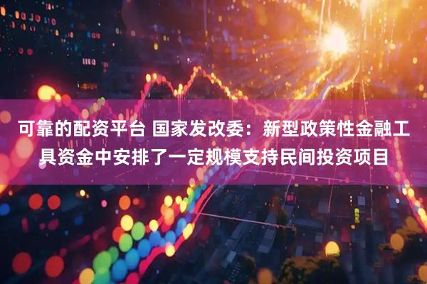 可靠的配资平台 国家发改委：新型政策性金融工具资金中安排了一定规模支持民间投资项目