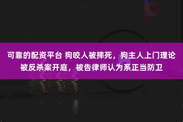 可靠的配资平台 狗咬人被摔死，狗主人上门理论被反杀案开庭，被告律师认为系正当防卫