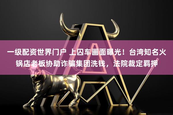 一级配资世界门户 上囚车画面曝光！台湾知名火锅店老板协助诈骗集团洗钱，法院裁定羁押