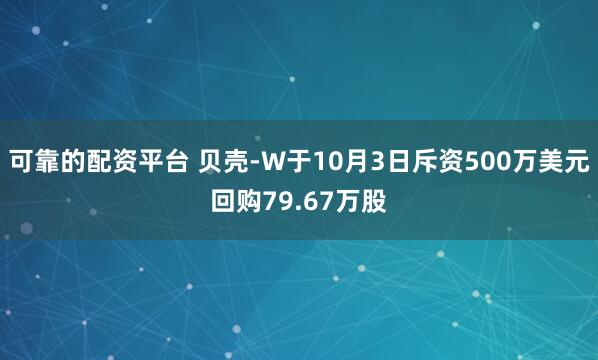 可靠的配资平台 贝壳-W于10月3日斥资500万美元回购79.67万股