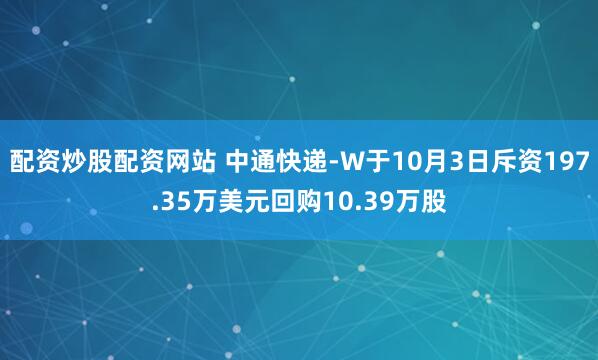配资炒股配资网站 中通快递-W于10月3日斥资197.35万美元回购10.39万股