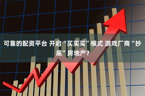 可靠的配资平台 开启“买买买”模式 游戏厂商“抄底”房地产？