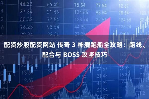 配资炒股配资网站 传奇 3 神舰跑船全攻略：路线、配合与 BOSS 攻坚技巧