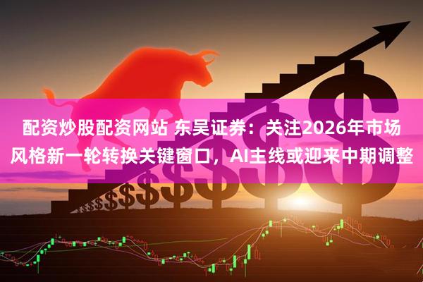 配资炒股配资网站 东吴证券：关注2026年市场风格新一轮转换关键窗口，AI主线或迎来中期调整