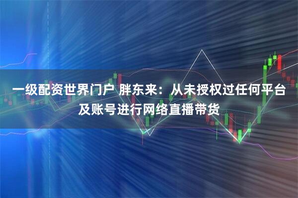 一级配资世界门户 胖东来：从未授权过任何平台及账号进行网络直播带货