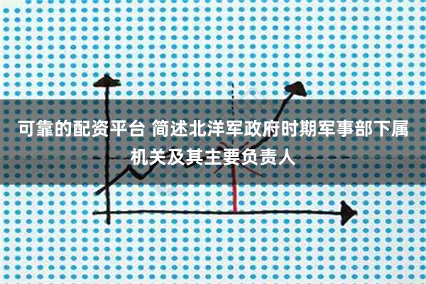 可靠的配资平台 简述北洋军政府时期军事部下属机关及其主要负责人