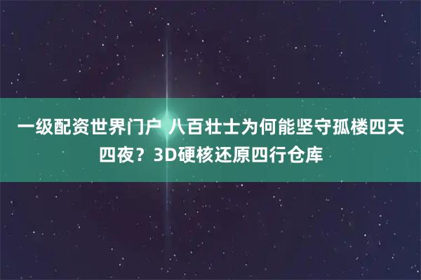 一级配资世界门户 八百壮士为何能坚守孤楼四天四夜？3D硬核还原四行仓库