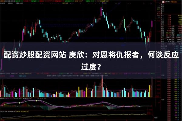 配资炒股配资网站 庚欣：对恩将仇报者，何谈反应过度？
