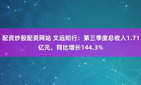 配资炒股配资网站 文远知行：第三季度总收入1.71亿元，同比增长144.3%