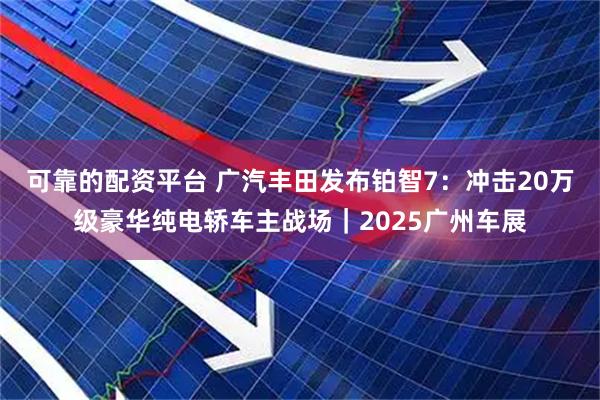 可靠的配资平台 广汽丰田发布铂智7：冲击20万级豪华纯电轿车主战场｜2025广州车展