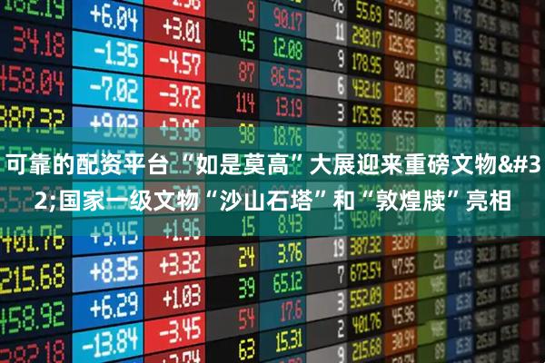 可靠的配资平台 “如是莫高”大展迎来重磅文物 国家一级文物“沙山石塔”和“敦煌牍”亮相