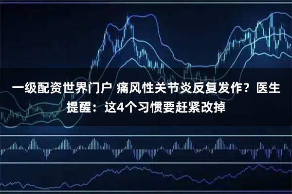 一级配资世界门户 痛风性关节炎反复发作？医生提醒：这4个习惯要赶紧改掉