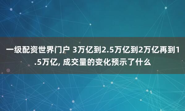 一级配资世界门户 3万亿到2.5万亿到2万亿再到1.5万亿, 成交量的变化预示了什么