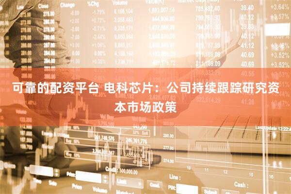 可靠的配资平台 电科芯片：公司持续跟踪研究资本市场政策
