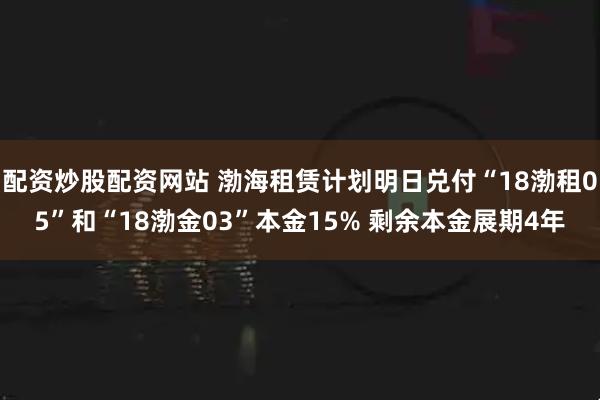 配资炒股配资网站 渤海租赁计划明日兑付“18渤租05”和“18渤金03”本金15% 剩余本金展期4年