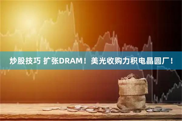 炒股技巧 扩张DRAM！美光收购力积电晶圆厂！