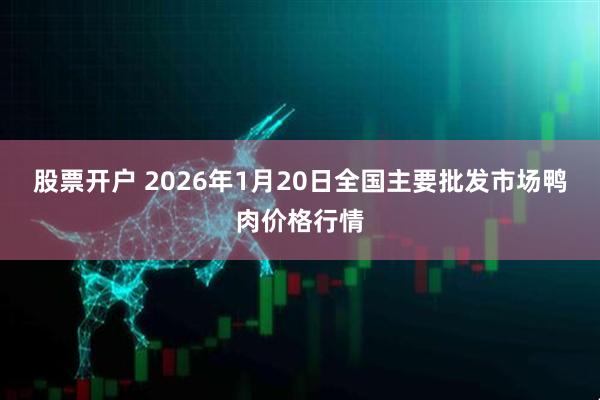 股票开户 2026年1月20日全国主要批发市场鸭肉价格行情