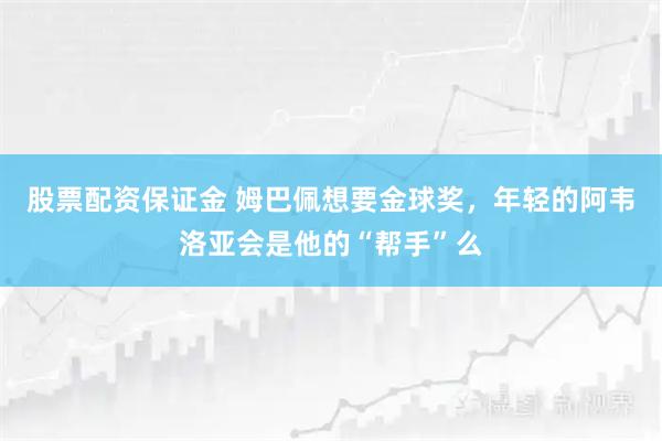 股票配资保证金 姆巴佩想要金球奖，年轻的阿韦洛亚会是他的“帮手”么