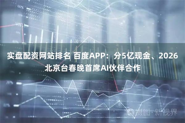 实盘配资网站排名 百度APP：分5亿现金、2026北京台春晚首席AI伙伴合作
