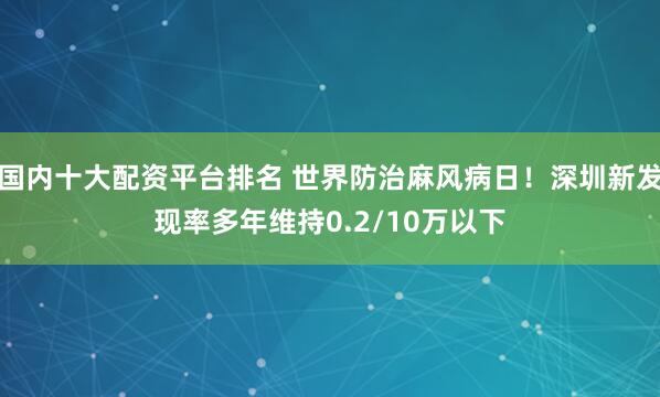 国内十大配资平台排名 世界防治麻风病日！深圳新发现率多年维持0.2/10万以下