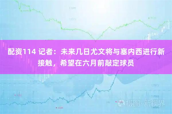 配资114 记者：未来几日尤文将与塞内西进行新接触，希望在六月前敲定球员